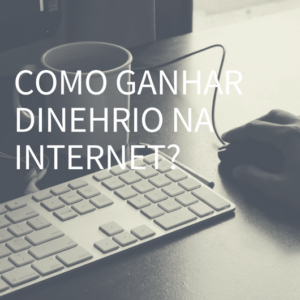 Como Ganhar Dinheiro na Internet?